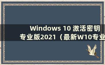 Windows 10 激活密钥专业版2021（最新W10专业版激活密钥工具）